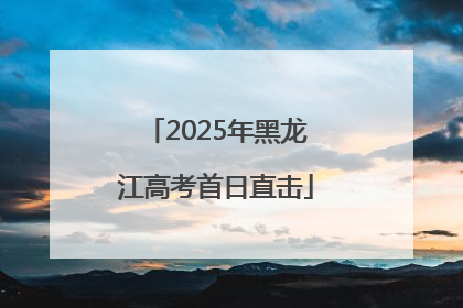 2025年黑龙江高考首日直击