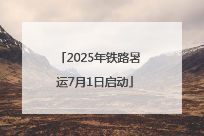 2025年铁路暑运7月1日启动
