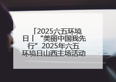 2025六五环境日丨“美丽中国我先行”2025年六五环境日山西主场活动在大同启动 多元形式绘就生态画卷