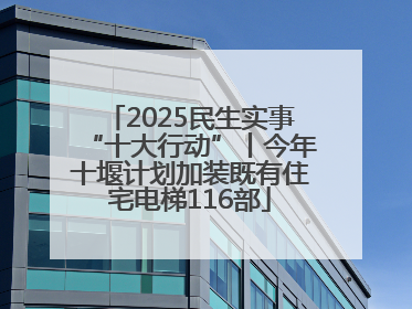 2025民生实事“十大行动”丨今年十堰计划加装既有住宅电梯116部