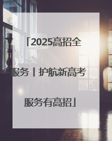 2025高招全服务丨护航新高考 服务有高招