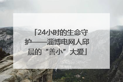 24小时的生命守护——淄博电网人邱晨的“善小”大爱