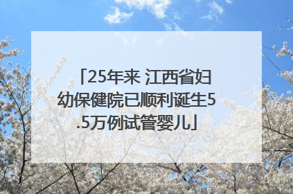 25年来 江西省妇幼保健院已顺利诞生5.5万例试管婴儿