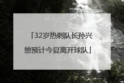 32岁热刺队长孙兴慜预计今夏离开球队