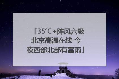 35℃+阵风六级 北京高温在线 今夜西部北部有雷雨