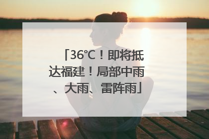 36℃！即将抵达福建！局部中雨、大雨、雷阵雨