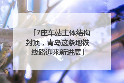 7座车站主体结构封顶，青岛这条地铁线路迎来新进展