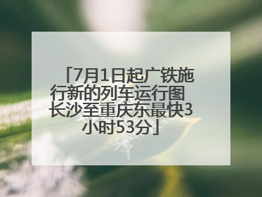 7月1日起广铁施行新的列车运行图 长沙至重庆东最快3小时53分