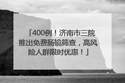 400例！济南市三院推出免费肠镜筛查，高风险人群限时优惠！