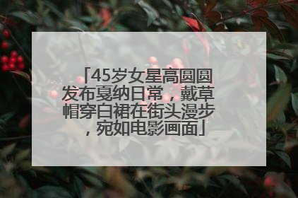 45岁女星高圆圆发布戛纳日常，戴草帽穿白裙在街头漫步，宛如电影画面