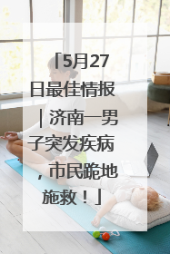 5月27日最佳情报｜济南一男子突发疾病，市民跪地施救！