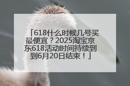 618什么时候几号买最便宜？2025淘宝京东618活动时间持续到到6月20日结束！