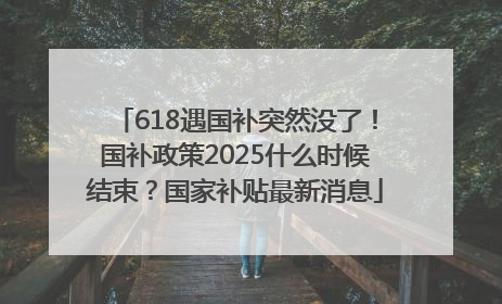 618遇国补突然没了！国补政策2025什么时候结束？国家补贴最新消息
