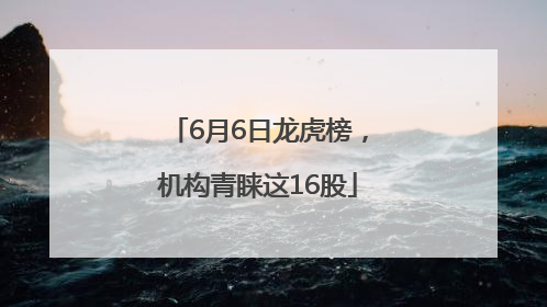 6月6日龙虎榜，机构青睐这16股