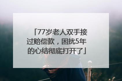 77岁老人双手接过赔偿款，困扰5年的心结彻底打开了