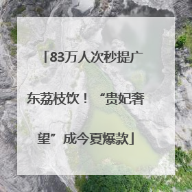 83万人次秒提广东荔枝饮！“贵妃奢望”成今夏爆款