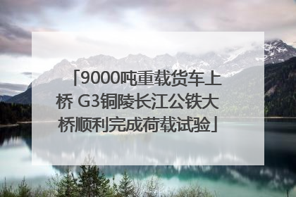 9000吨重载货车上桥 G3铜陵长江公铁大桥顺利完成荷载试验