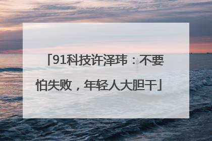 91科技许泽玮：不要怕失败，年轻人大胆干