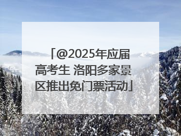 @2025年应届高考生 洛阳多家景区推出免门票活动