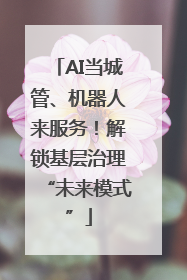 AI当城管、机器人来服务！解锁基层治理“未来模式”