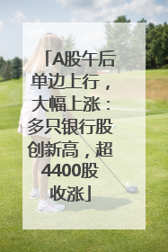 A股午后单边上行，大幅上涨：多只银行股创新高，超4400股收涨