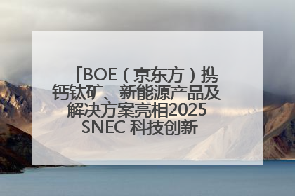 BOE（京东方）携钙钛矿、新能源产品及解决方案亮相2025 SNEC 科技创新赋能行业绿色发展