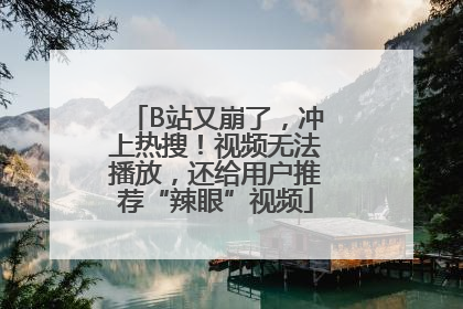B站又崩了，冲上热搜！视频无法播放，还给用户推荐“辣眼”视频