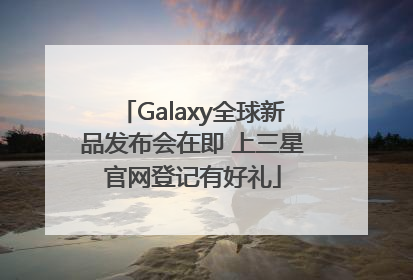 Galaxy全球新品发布会在即 上三星官网登记有好礼