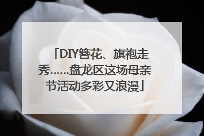 DIY簪花、旗袍走秀……盘龙区这场母亲节活动多彩又浪漫
