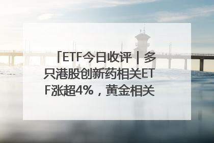ETF今日收评｜多只港股创新药相关ETF涨超4%，黄金相关ETF跌逾1%