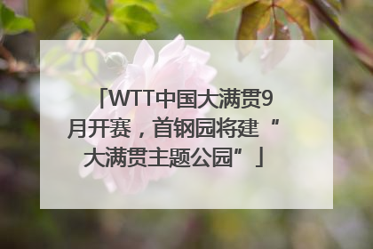 WTT中国大满贯9月开赛，首钢园将建“大满贯主题公园”