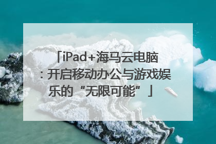 iPad+海马云电脑：开启移动办公与游戏娱乐的“无限可能”